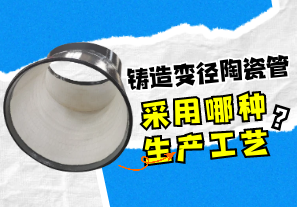 鑄造變徑陶瓷管采用哪種生產工藝?[江河]